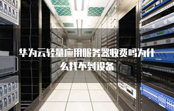华为云轻量应用服务器收费吗为什么找不到设备