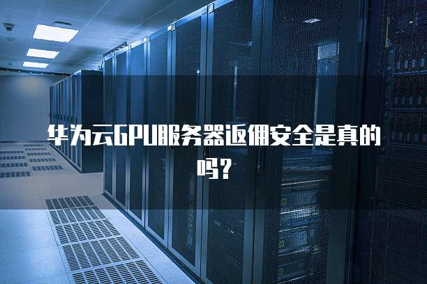 华为云GPU服务器返佣安全是真的吗?