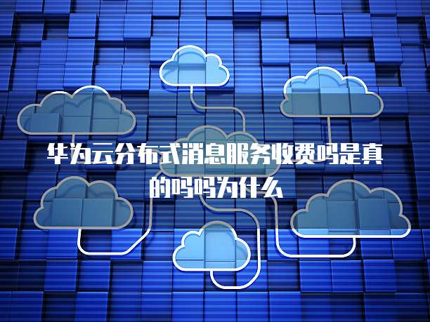 华为云分布式消息服务收费吗是真的吗吗为什么