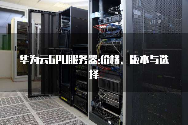 华为云GPU服务器:价格、版本与选择