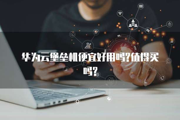 华为云堡垒机便宜好用吗?值得买吗?