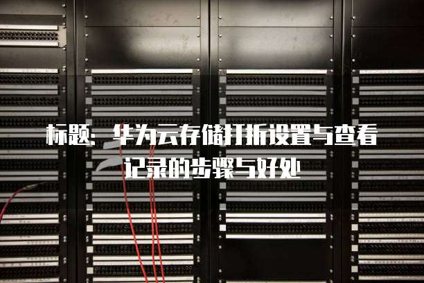 标题：华为云存储打折设置与查看记录的步骤与好处