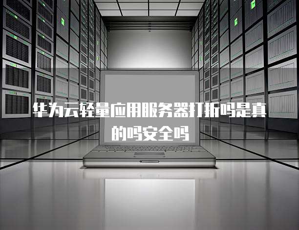 华为云轻量应用服务器打折吗是真的吗安全吗