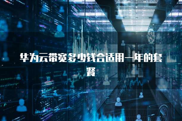 华为云带宽多少钱合适用一年的套餐