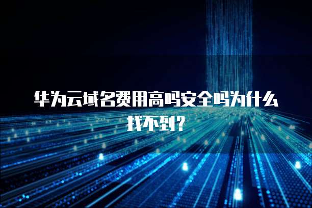 华为云域名费用高吗安全吗为什么找不到?