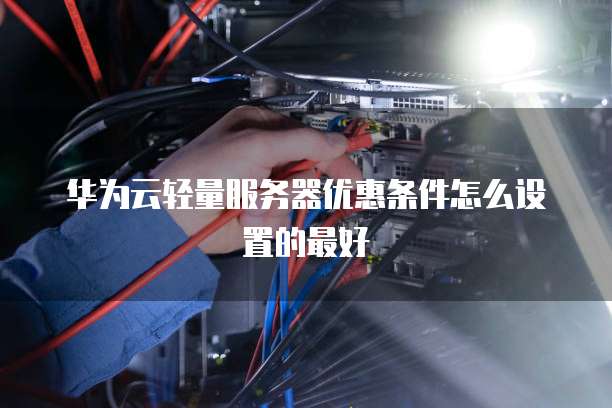 华为云轻量服务器优惠条件怎么设置的最好