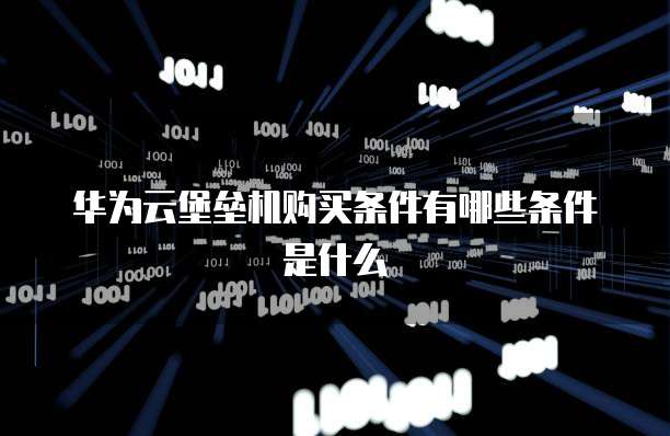 华为云堡垒机购买条件有哪些条件是什么