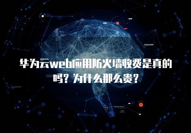 华为云web应用防火墙收费是真的吗?为什么那么贵?