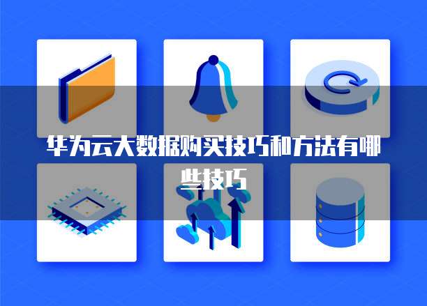 华为云大数据购买技巧和方法有哪些技巧