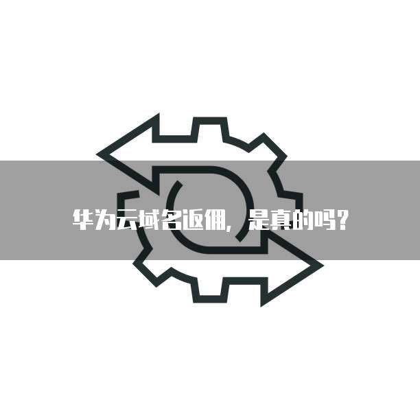 华为云域名返佣,是真的吗?