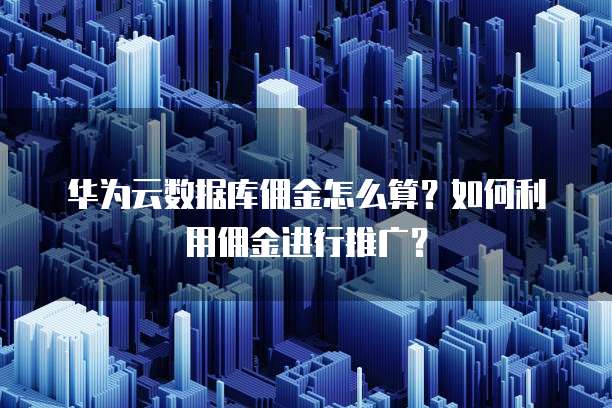 华为云数据库佣金怎么算?如何利用佣金进行推广?