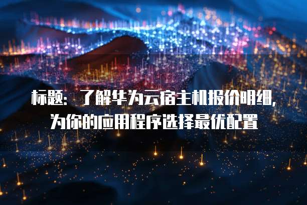 标题:了解华为云宿主机报价明细,为你的应用程序选择最优配置