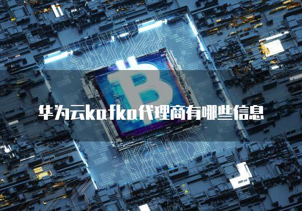 华为云kafka代理商有哪些信息