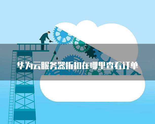 华为云服务器折扣在哪里查看订单