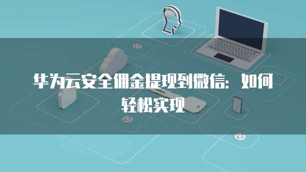 华为云安全佣金提现到微信:如何轻松实现
