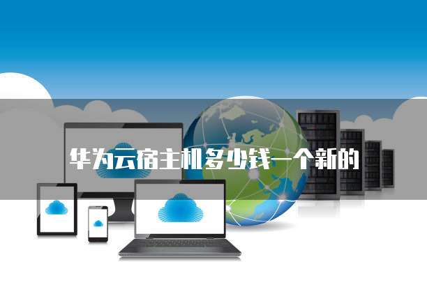 华为云宿主机多少钱一个新的