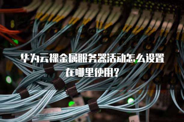华为云裸金属服务器活动怎么设置在哪里使用?