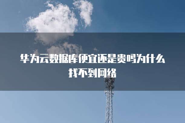 华为云数据库便宜还是贵吗为什么找不到网络