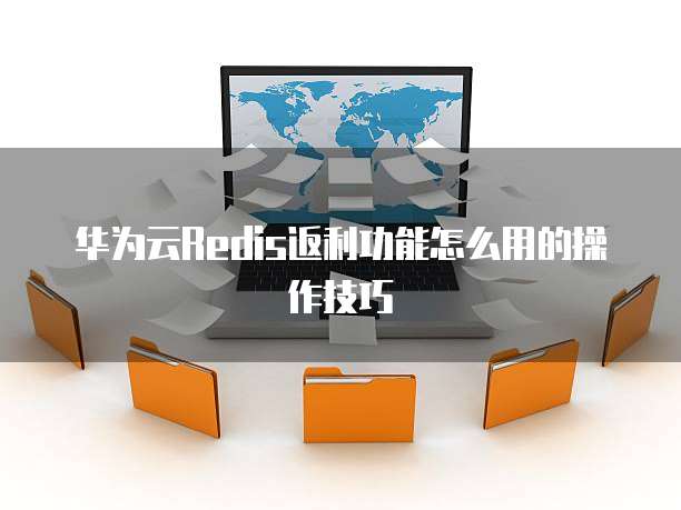 华为云Redis返利功能怎么用的操作技巧