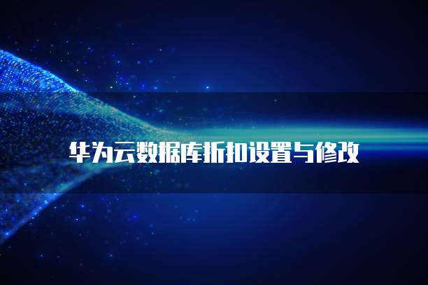 华为云数据库折扣设置与修改