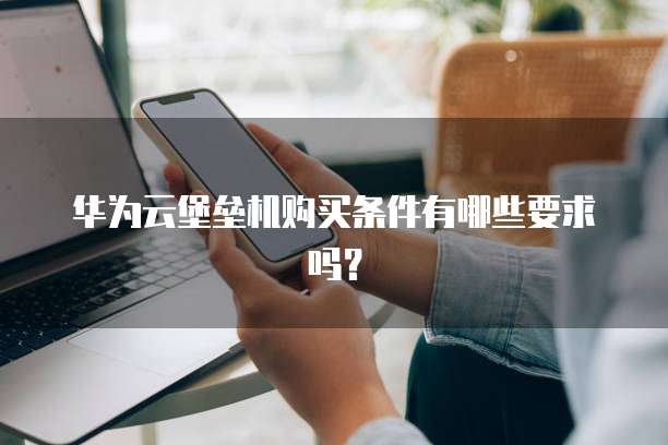 华为云堡垒机购买条件有哪些要求吗?