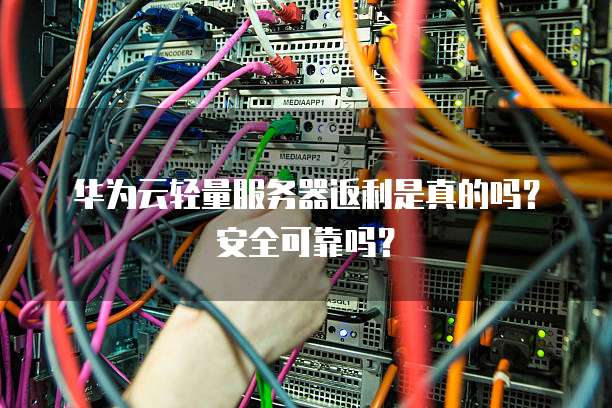 华为云轻量服务器返利是真的吗?安全可靠吗?