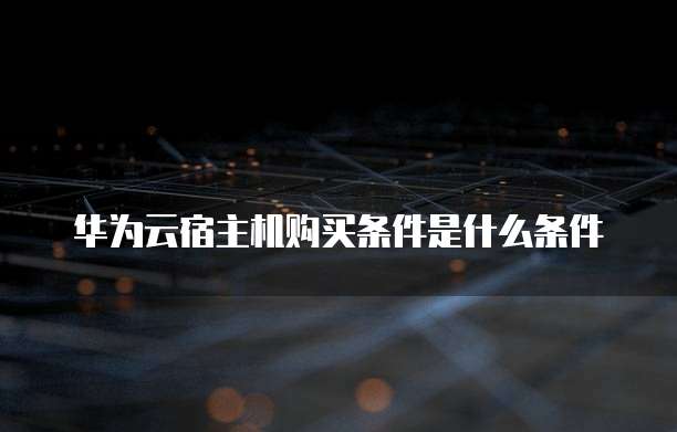 华为云宿主机购买条件是什么条件