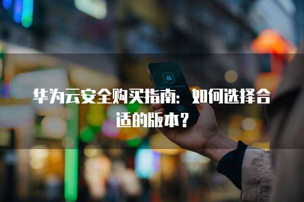 华为云安全购买指南:如何选择合适的版本?