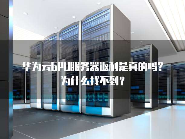 华为云GPU服务器返利是真的吗?为什么找不到?