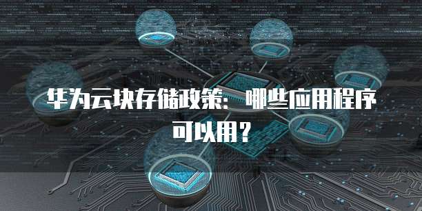 华为云块存储政策:哪些应用程序可以用?