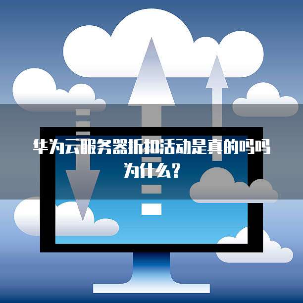 华为云服务器折扣活动是真的吗吗为什么?