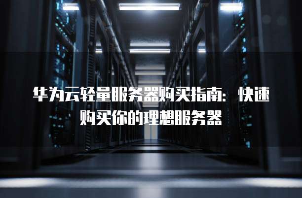 华为云轻量服务器购买指南:快速购买你的理想服务器