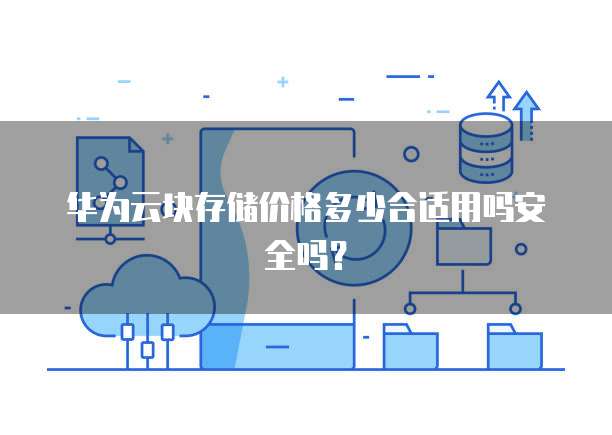 华为云块存储价格多少合适用吗安全吗?