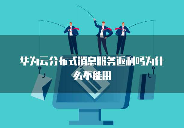 华为云分布式消息服务返利吗为什么不能用