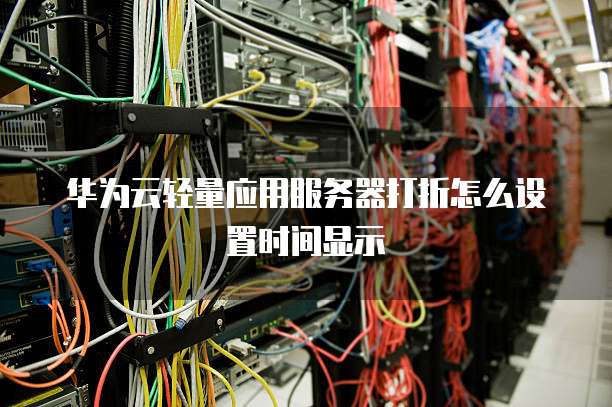 华为云轻量应用服务器打折怎么设置时间显示