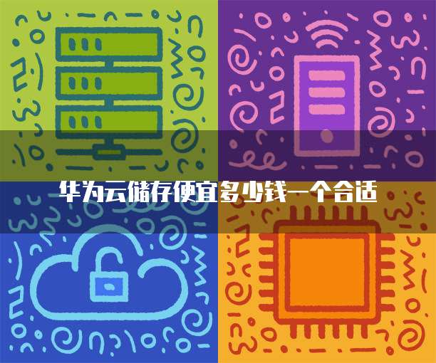 华为云储存便宜多少钱一个合适