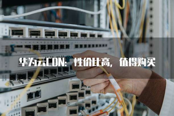 华为云CDN:性价比高,值得购买