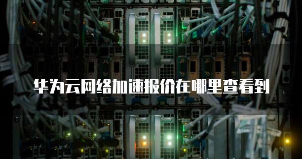 华为云网络加速报价在哪里查看到
