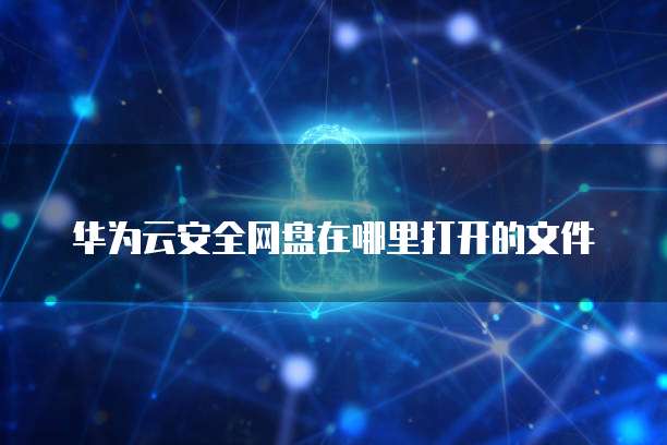 华为云安全网盘在哪里打开的文件
