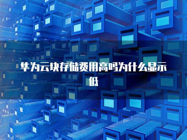 华为云块存储费用高吗为什么显示低