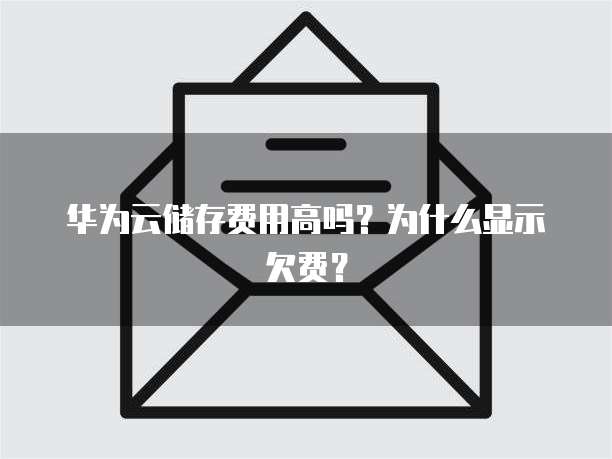 华为云储存费用高吗?为什么显示欠费?
