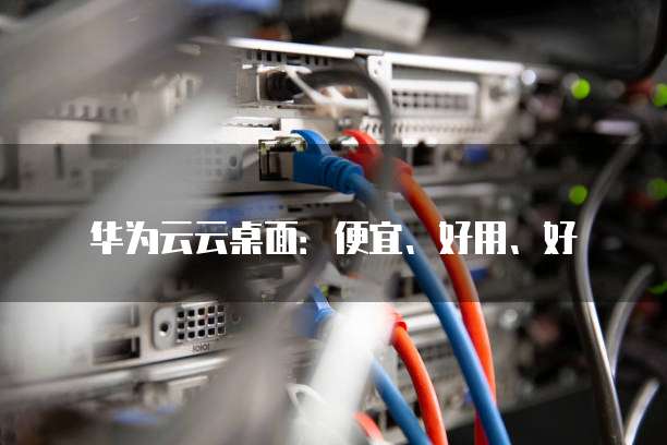 华为云云桌面：便宜、好用、好