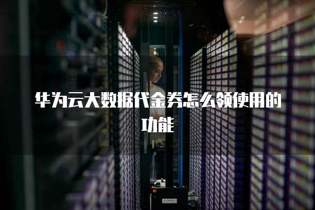 华为云大数据代金券怎么领使用的功能