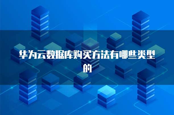 华为云数据库购买方法有哪些类型的