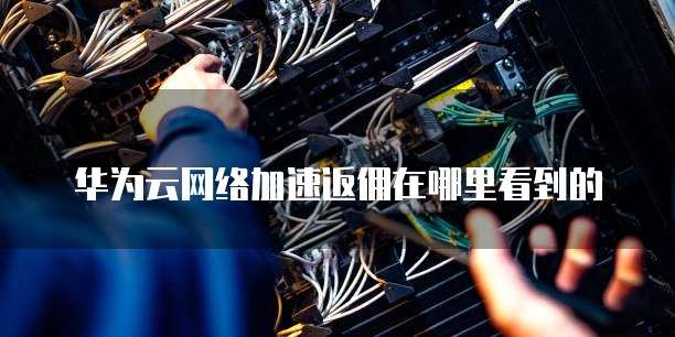 华为云网络加速返佣在哪里看到的
