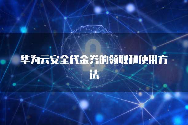 华为云安全代金券的领取和使用方法