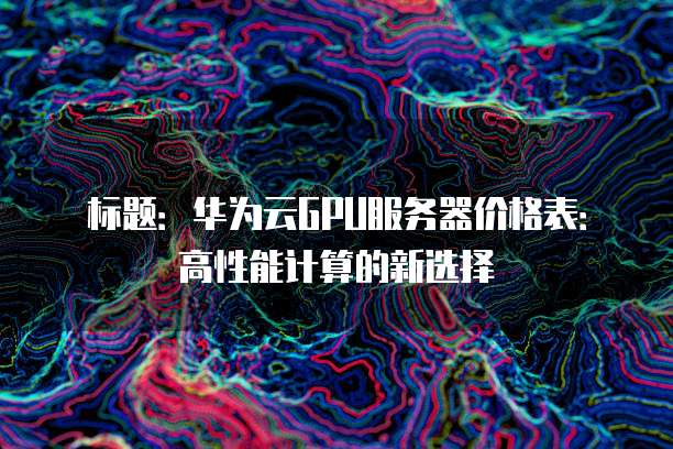 标题:华为云GPU服务器价格表:高性能计算的新选择