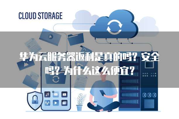 华为云服务器返利是真的吗?安全吗?为什么这么便宜?