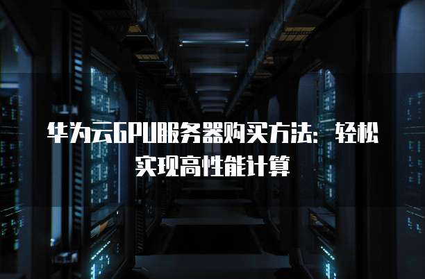华为云GPU服务器购买方法:轻松实现高性能计算