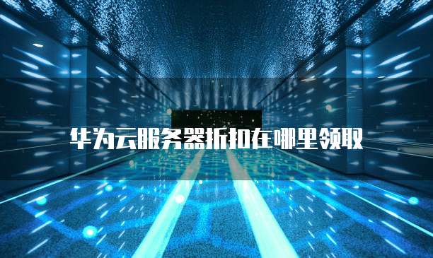 华为云服务器折扣在哪里领取